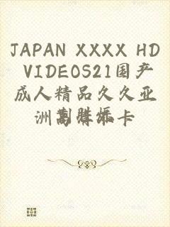 JAPAN XXXX HD VIDEOS21国产成人精品久久亚洲高清不卡